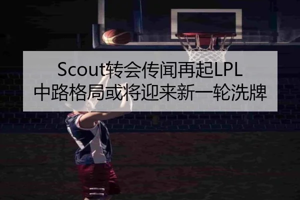 Scout转会传闻再起LPL中路格局或将迎来新一轮洗牌