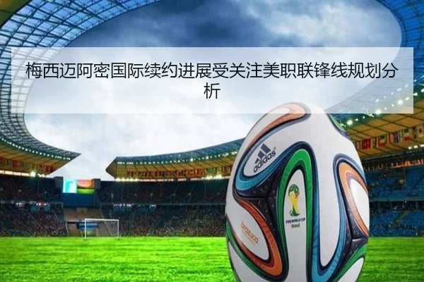 梅西迈阿密国际续约进展受关注美职联锋线规划分析